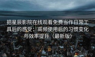把星辰影院在线观看免费当作日常工具后的感受：高频使用后的习惯变化与效率提升（最新版）