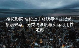 樱花影院 理论上手路线与体验记录：搜索效率、分类清晰度与实际可用性观察
