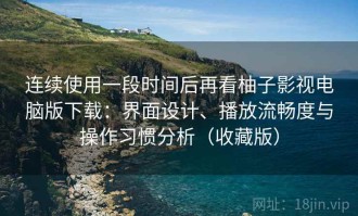 连续使用一段时间后再看柚子影视电脑版下载：界面设计、播放流畅度与操作习惯分析（收藏版）