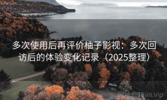 多次使用后再评价柚子影视：多次回访后的体验变化记录（2025整理）