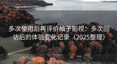 多次使用后再评价柚子影视：多次回访后的体验变化记录（2025整理）