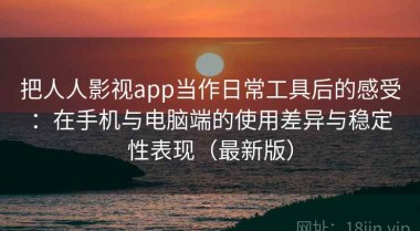 把人人影视app当作日常工具后的感受：在手机与电脑端的使用差异与稳定性表现（最新版）