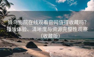 蜂鸟影院在线观看官网值得收藏吗？播放体验、清晰度与资源完整性观察（收藏版）
