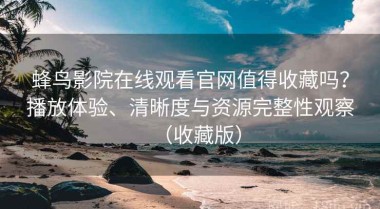 蜂鸟影院在线观看官网值得收藏吗？播放体验、清晰度与资源完整性观察（收藏版）