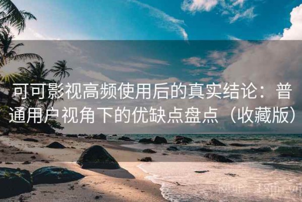 可可影视高频使用后的真实结论：普通用户视角下的优缺点盘点（收藏版）