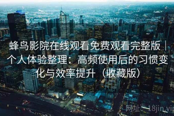 蜂鸟影院在线观看免费观看完整版｜个人体验整理：高频使用后的习惯变化与效率提升（收藏版）