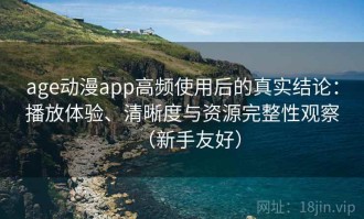 age动漫app高频使用后的真实结论：播放体验、清晰度与资源完整性观察（新手友好）
