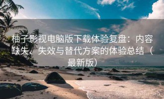柚子影视电脑版下载体验复盘：内容缺失、失效与替代方案的体验总结（最新版）