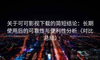 关于可可影视下载的简短结论：长期使用后的可靠性与便利性分析（对比总结）