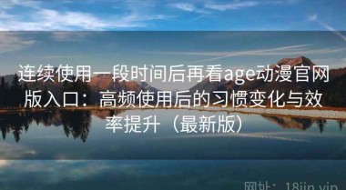 连续使用一段时间后再看age动漫官网版入口：高频使用后的习惯变化与效率提升（最新版）