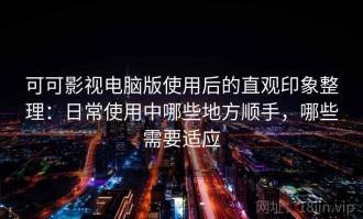 可可影视电脑版使用后的直观印象整理：日常使用中哪些地方顺手，哪些需要适应