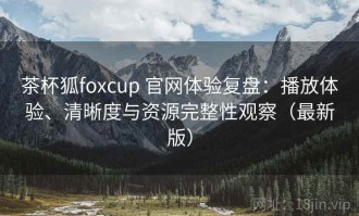 茶杯狐foxcup 官网体验复盘：播放体验、清晰度与资源完整性观察（最新版）