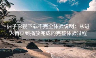 柚子影视下载不完全体验说明：从进入首页到播放完成的完整体验过程