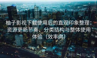 柚子影视下载使用后的直观印象整理：资源更新节奏、分类结构与整体使用体验（效率向）