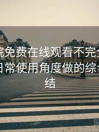 星辰影院免费在线观看不完全体验说明：从日常使用角度做的综合体验总结