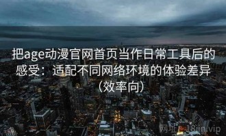把age动漫官网首页当作日常工具后的感受：适配不同网络环境的体验差异（效率向）