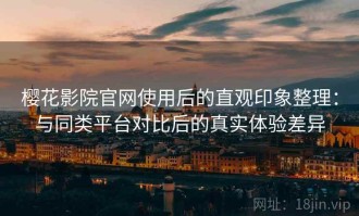 樱花影院官网使用后的直观印象整理：与同类平台对比后的真实体验差异