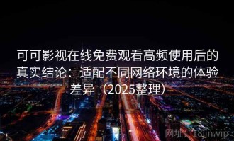 可可影视在线免费观看高频使用后的真实结论：适配不同网络环境的体验差异（2025整理）