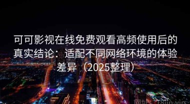 可可影视在线免费观看高频使用后的真实结论：适配不同网络环境的体验差异（2025整理）