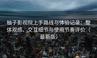 柚子影视院上手路线与体验记录：整体观感、交互细节与使用节奏评价（最新版）