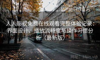 人人影视免费在线观看完整体验记录：界面设计、播放流畅度与操作习惯分析（最新版）