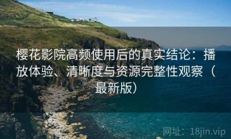 樱花影院高频使用后的真实结论：播放体验、清晰度与资源完整性观察（最新版）