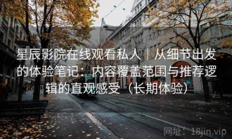 星辰影院在线观看私人｜从细节出发的体验笔记：内容覆盖范围与推荐逻辑的直观感受（长期体验）