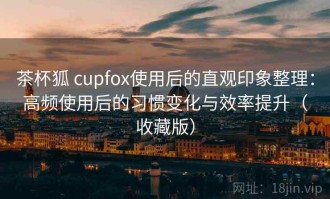 茶杯狐 cupfox使用后的直观印象整理：高频使用后的习惯变化与效率提升（收藏版）