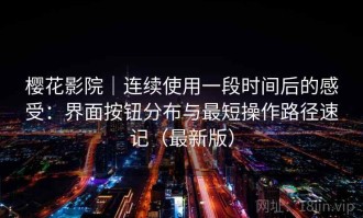 樱花影院｜连续使用一段时间后的感受：界面按钮分布与最短操作路径速记（最新版）