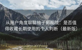 从用户角度聊聊柚子影视院：是否值得收藏长期使用的个人判断（最新版）