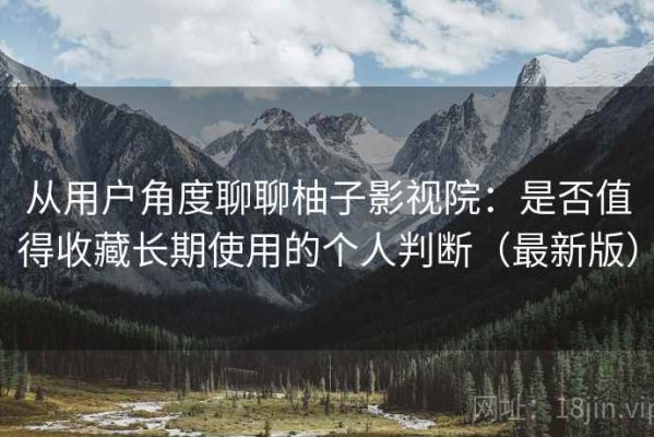 从用户角度聊聊柚子影视院：是否值得收藏长期使用的个人判断（最新版）