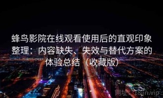 蜂鸟影院在线观看使用后的直观印象整理：内容缺失、失效与替代方案的体验总结（收藏版）