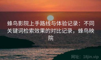 蜂鸟影院上手路线与体验记录：不同关键词检索效果的对比记录，蜂鸟映院