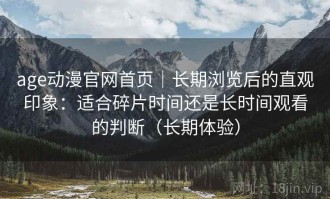 age动漫官网首页｜长期浏览后的直观印象：适合碎片时间还是长时间观看的判断（长期体验）