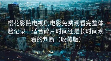 樱花影院电视剧电影免费观看完整体验记录：适合碎片时间还是长时间观看的判断（收藏版）