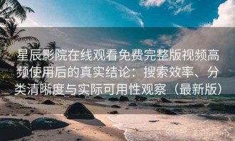 星辰影院在线观看免费完整版视频高频使用后的真实结论：搜索效率、分类清晰度与实际可用性观察（最新版）