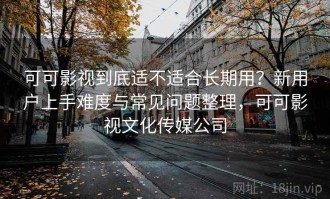 可可影视到底适不适合长期用？新用户上手难度与常见问题整理，可可影视文化传媒公司