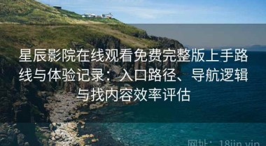 星辰影院在线观看免费完整版上手路线与体验记录：入口路径、导航逻辑与找内容效率评估