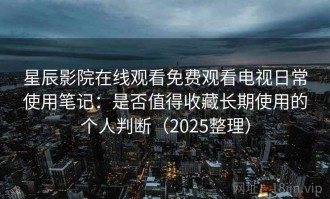 星辰影院在线观看免费观看电视日常使用笔记：是否值得收藏长期使用的个人判断（2025整理）
