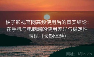 柚子影视官网高频使用后的真实结论：在手机与电脑端的使用差异与稳定性表现（长期体验）