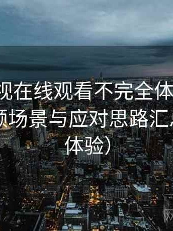 人人影视在线观看不完全体验说明：常见卡顿场景与应对思路汇总（长期体验）