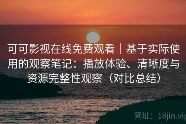 可可影视在线免费观看｜基于实际使用的观察笔记：播放体验、清晰度与资源完整性观察（对比总结）