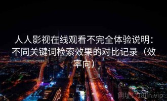 人人影视在线观看不完全体验说明：不同关键词检索效果的对比记录（效率向）