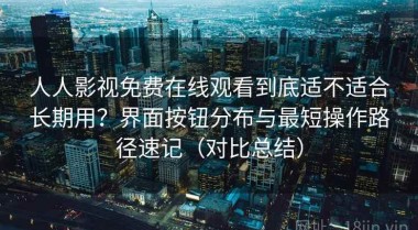 人人影视免费在线观看到底适不适合长期用？界面按钮分布与最短操作路径速记（对比总结）