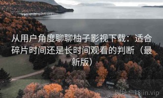 从用户角度聊聊柚子影视下载：适合碎片时间还是长时间观看的判断（最新版）