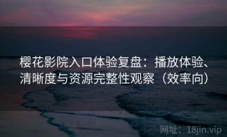 樱花影院入口体验复盘：播放体验、清晰度与资源完整性观察（效率向）