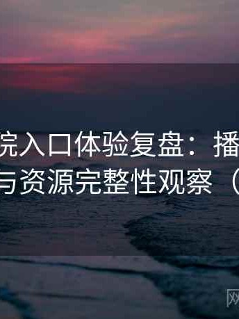 樱花影院入口体验复盘：播放体验、清晰度与资源完整性观察（效率向）