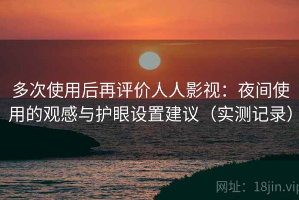 多次使用后再评价人人影视：夜间使用的观感与护眼设置建议（实测记录）