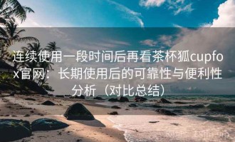 连续使用一段时间后再看茶杯狐cupfox官网：长期使用后的可靠性与便利性分析（对比总结）