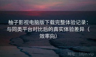 柚子影视电脑版下载完整体验记录：与同类平台对比后的真实体验差异（效率向）